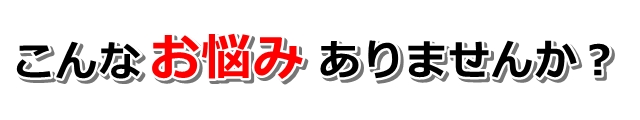 こんなお悩みありませんか